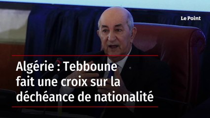 Algérie : Tebboune fait une croix sur la déchéance de nationalité