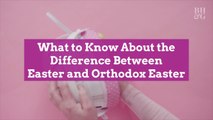 What to Know About the Difference Between Easter and Orthodox Easter