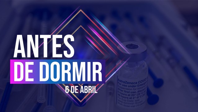 Antes de Dormir | Entérate de lo más relevante del 6 de abril en nuestro resumen de noticias.