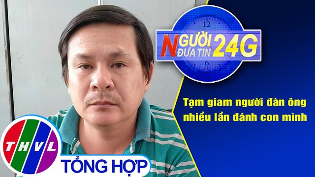 Người đưa tin 24G (18g30 ngày 7/4/2021) - Tạm giam người đàn ông nhiều lần đánh con mình