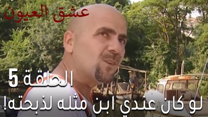 !مسلسل عشق العيون الحلقة 5 - لو كان عندي ابن مثله لذبحته