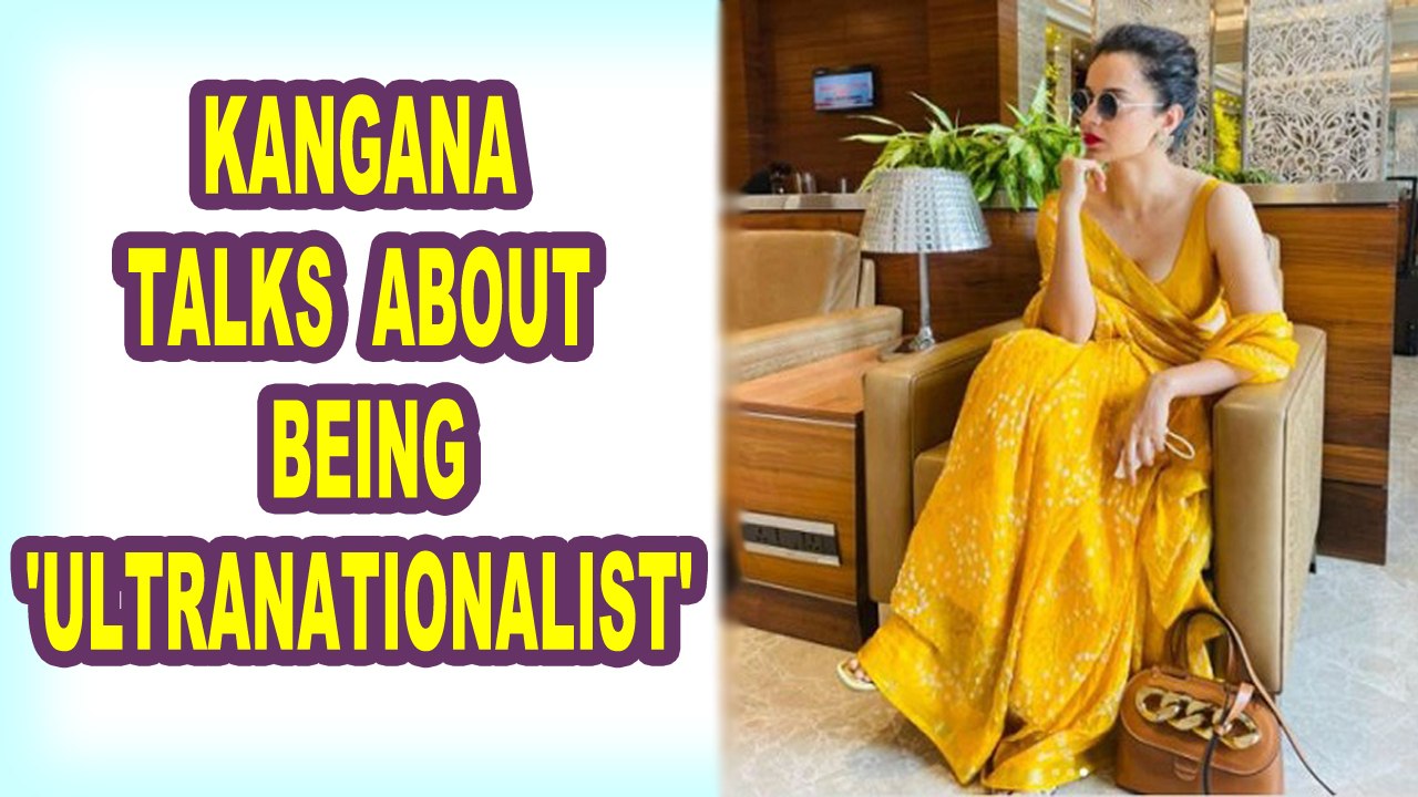Kangana Ranaut talks about being an 'ultranationalist'