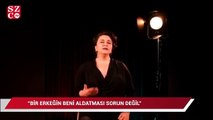 Esra Dermancıoğlu: Bir erkeğin beni aldatması asla sorun değil