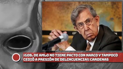 ¡Gob. de AMLO no tiene pacto con narco y tampoco cedió a presión de Delincuencia!: Cárdenas
