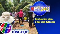 Người đưa tin 24G (18g30 ngày 10/4/2021) - Rủ nhau tắm sông 2 học sinh đuối nước