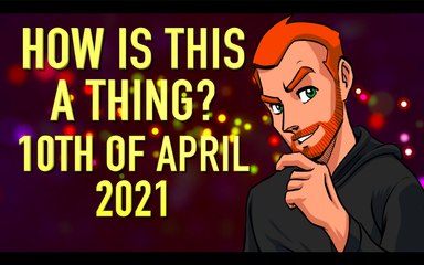 How is This a Thing? 10th of April 2021