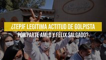 ¿TEPJF legitima actitud de golpista por parte AMLO y Félix Salgado?