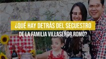 ¿Qué hay detrás del secuestro de la familia Villaseñor Romo?