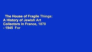 The House of Fragile Things: A History of Jewish Art Collectors in France, 1870 - 1945  For