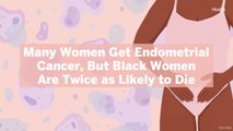 Many Women Get Endometrial Cancer, But Black Women Are Twice as Likely to Die—Here's Why