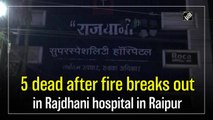 5 dead after fire breaks out in Rajdhani hospital in Raipur