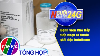 Người đưa tin 24G (6g30 ngày 18/4/2021) - Bệnh viện Chợ Rẫy tiếp nhận lô thuốc giải độc botulinum
