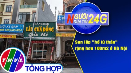 Người đưa tin 24G (6g30 ngày 19/4/2021) - San lấp "hố tử thần" rộng hơn 100m2 ở Hà Nội