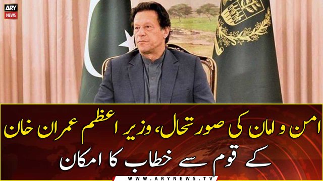 The law and order situation, the possibility of PM Imran Khan addressing the nation