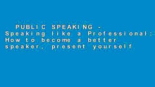 PUBLIC SPEAKING - Speaking like a Professional: How to become a better speaker, present yourself