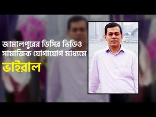 জামালপুরের জেলা প্রশাসকের ভিডিও ভাইরাল | jagonews24.com