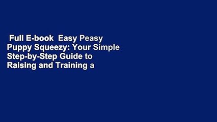 Full E-book  Easy Peasy Puppy Squeezy: Your Simple Step-by-Step Guide to Raising and Training a