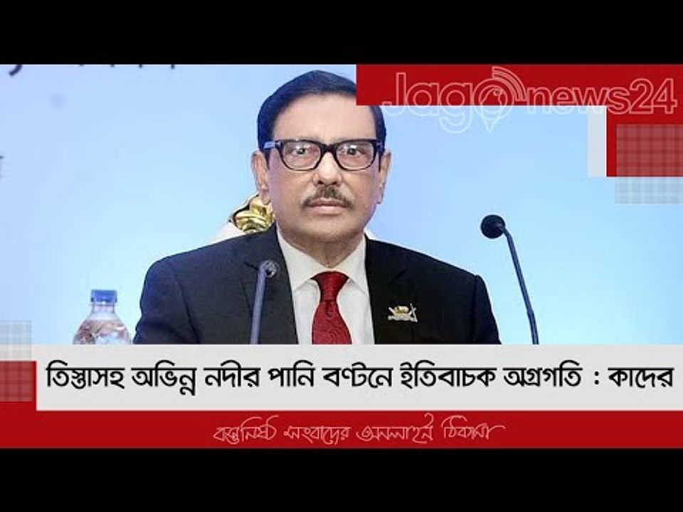 তিস্তাসহ অভিন্ন নদীর পানি বণ্টনে ইতিবাচক অগ্রগতি : কাদের | Jagonews24.com