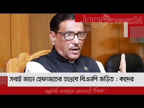 সবাই জানে হেফাজতের তাণ্ডবে বিএনপি জড়িত : কাদের| Jagonews24.com