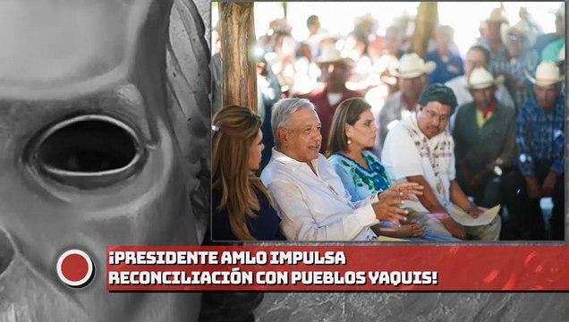 ¡Presidente AMLO impulsa reconciliación con pueblos Yaquis!