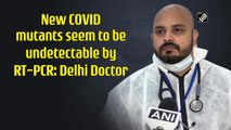 New Covid mutants seem to be undetectable by RT-PCR: Delhi Doctor