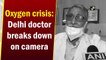 Oxygen crisis: Delhi doctor breaks down on camera