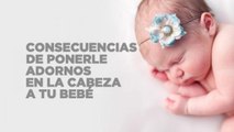 Consecuencias de ponerle adornos en la cabeza a tu bebe | Salud 180