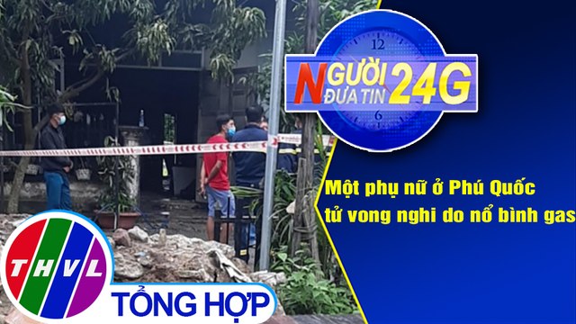 Người đưa tin 24G (6g30 ngày 25/4/2021) - Một phụ nữ ở Phú Quốc tử vong nghi do nổ bình gas