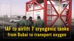 IAF to airlift 7 cryogenic tanks from Dubai to transport oxygen