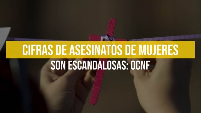 Cifras de asesinatos de mujeres son escandalosas: OCNF