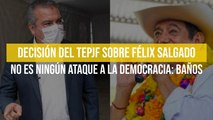 Decisión del TEPJF sobre Félix Salgado no es ningún ataque a la democracia: Baños