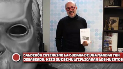 Calderón intervino la GUERRA de una manera, tan DESASEADA, que se multiplicaran los MUERTOS