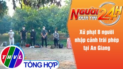 Người đưa tin 24H (6h30 ngày 11/5/2021) - Xử phạt 8 người nhập cảnh trái phép tại An Giang