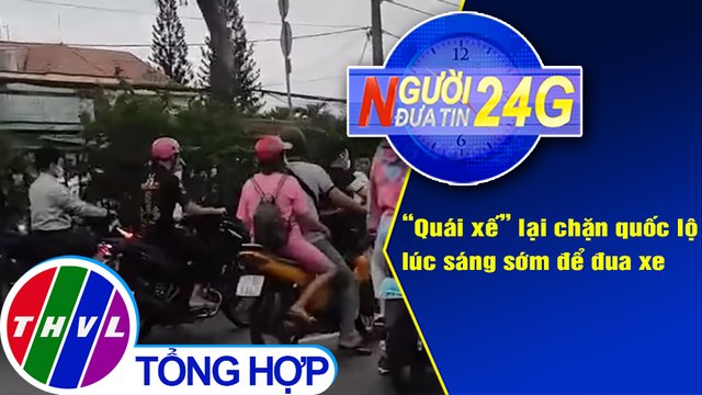 Người đưa tin 24G (18g30 ngày 3/5/2021) - Quái xế lại chặn quốc lộ lúc sáng sớm để đua xe
