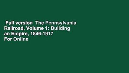 Full version  The Pennsylvania Railroad, Volume 1: Building an Empire, 1846-1917  For Online