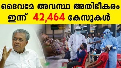 കേരളത്തിന്റെ കാര്യം അതിദയനീയം..ഇന്ന് 42,464 കേസുകൾ