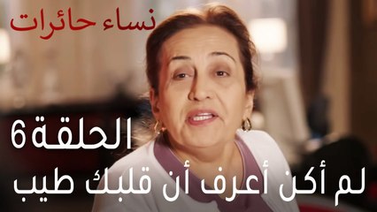 نساء حائرات الحلقة 6 - لم أكن أعرف أن قلبك طيب