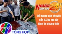 Người đưa tin 24H (6g30 ngày 8/5/2021) - Đối tượng vận chuyển gần 9,7kg ma túy lãnh án chung thân