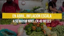 En abril, inflación escala a su mayor nivel en 40 meses