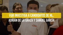 FGR investiga a candidatos de NL, Adrián de la Garza y Samuel García