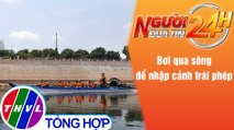 Người đưa tin 24H (6h30 ngày 12/5/2021) - Bơi qua sông để nhập cảnh trái phép