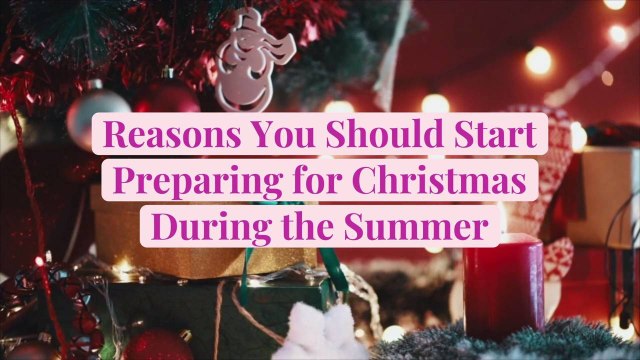 Reasons You Should Start Preparing for Christmas During the Summer