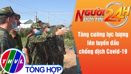 Người đưa tin 24H (18g30 ngày 14/5/2021) - Tăng cường lực lượng lên tuyến đầu chống dịch Covid-19