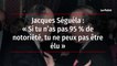 Jacques Séguéla - « Si tu n’as pas 95 % de notoriété, tu ne peux pas être élu »