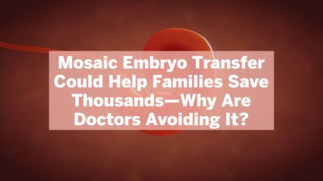 Mosaic Embryo Transfer Could Help Families Save Thousands—Why Are Doctors Avoiding It?