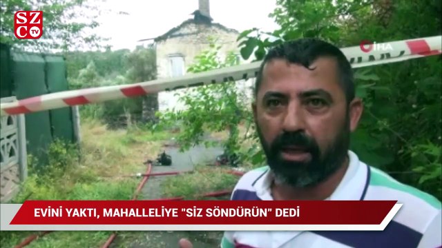 Evini yaktı, mahalleliye “siz söndürün” deyip gitti