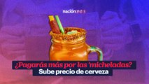 ¿Pagarás más por las 'micheladas? Sube precio de cerveza