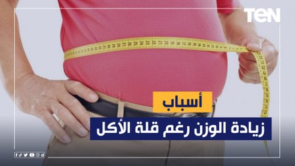 منها "قلة الأكل".. أسباب زيادة الوزن رغم تقليل المأكولات الغير صحية