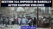 Kanpur Violence: Section 144 imposed in Bareilly, 800 people booked so far | Oneindia News