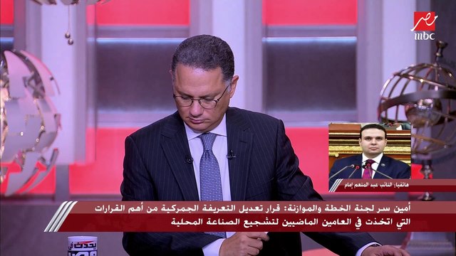 أمين سر لجنة الخطة والموازنة يكشف مميزات قرار تعديل التعريفة الجمركية وتأثيره على الصناعات المحلية